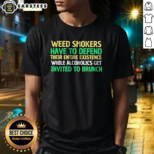 Top Weed Smokers Have To Defend Their Entire Existence While Alcoholics Get Invited To Brunch Shirt