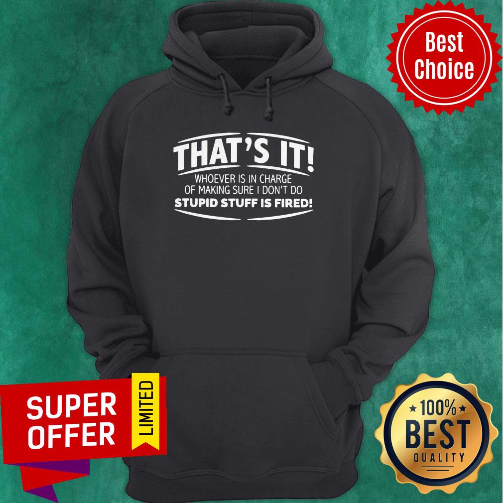 That’s It Whoever Is In Charge Of Making Sure I Don’t Do Stupid Stuff Is Fired Shirt - Image 3