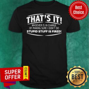 That’s It Whoever Is In Charge Of Making Sure I Don’t Do Stupid Stuff Is Fired Shirt