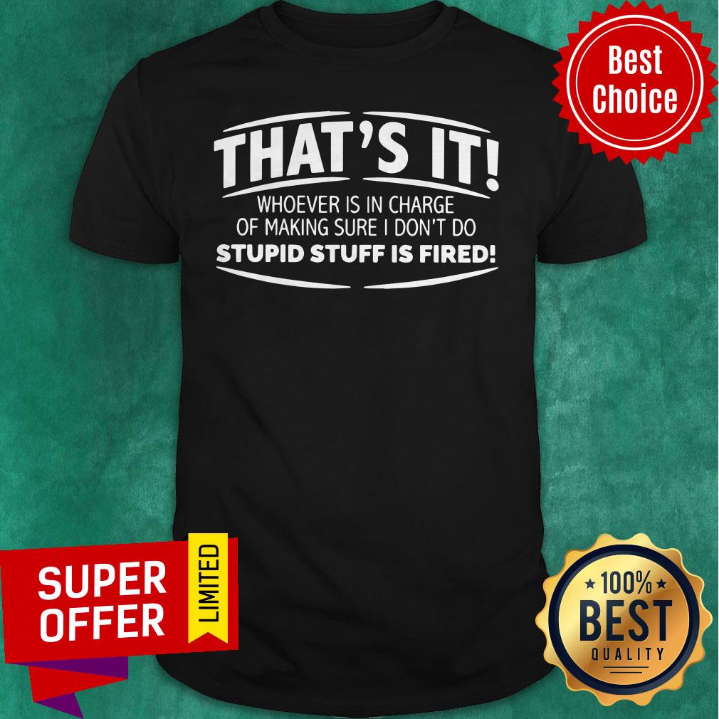 That’s It Whoever Is In Charge Of Making Sure I Don’t Do Stupid Stuff Is Fired Shirt
