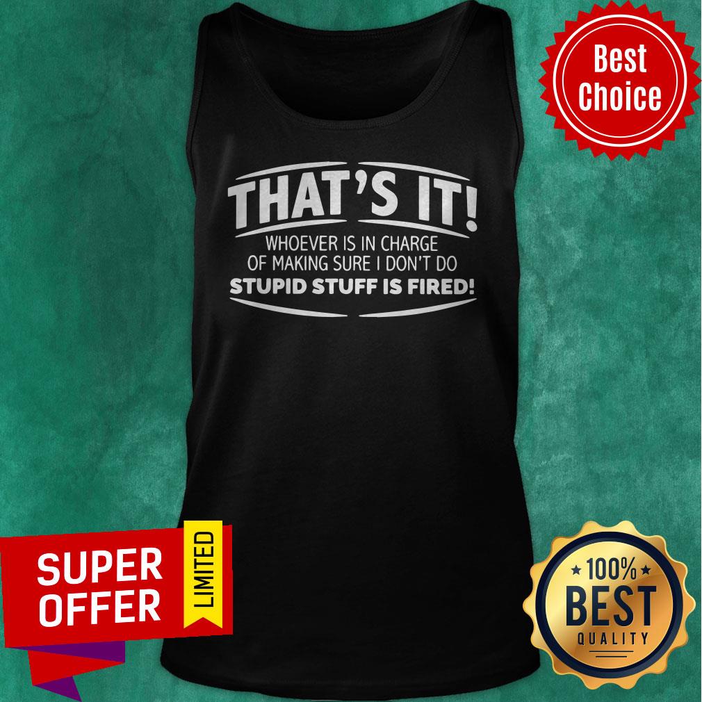 That’s It Whoever Is In Charge Of Making Sure I Don’t Do Stupid Stuff Is Fired Shirt - Image 5