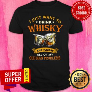 I Just Want To Drink Whisky And Ignore All Of My Old Man Problems Shirt