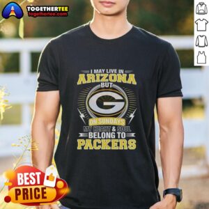 Good Green Bay Packers NFL I May Live In Arizona On Sundays My Heart And Soul Belong To Packers T-Shirt