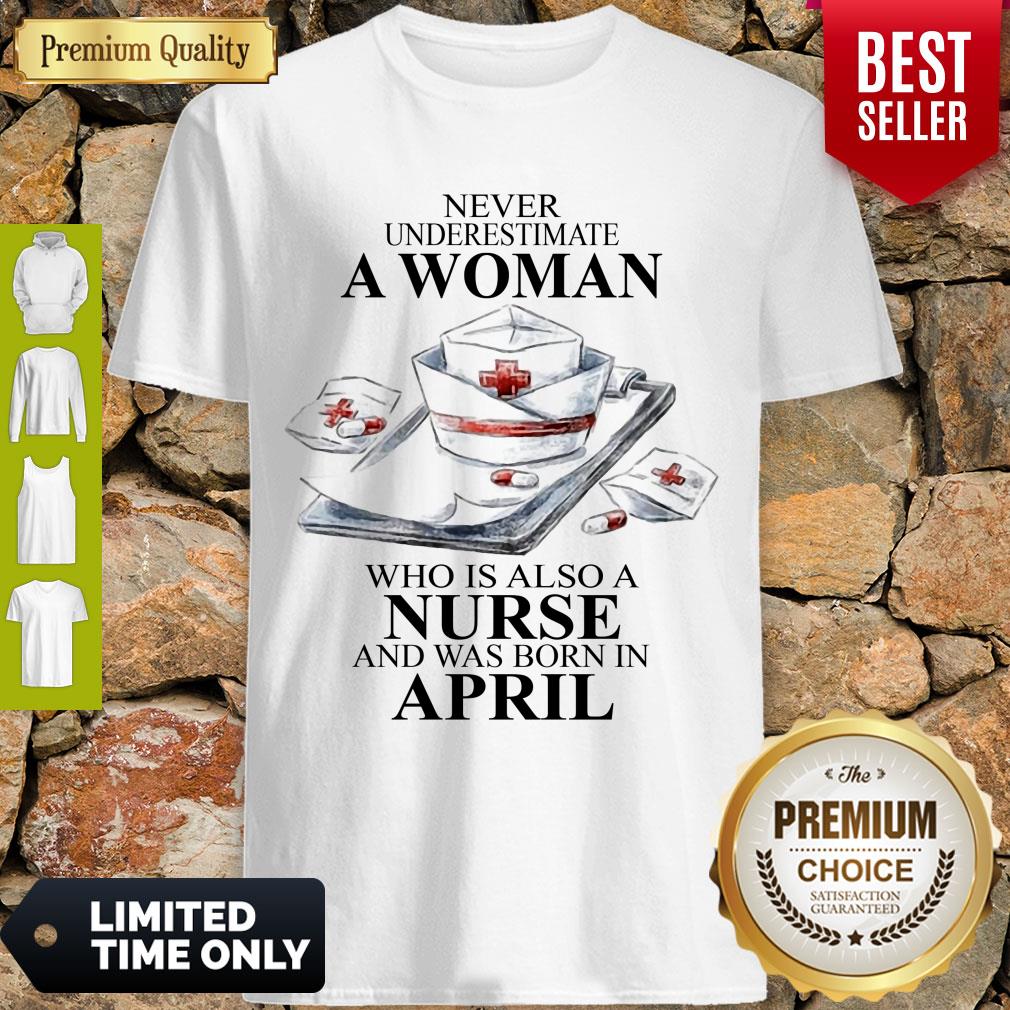 NEVER UNDERESTIMATE A WOMAN WHO IS ALSO A NURSE AND WAS BORN IN APRIL SHIRT