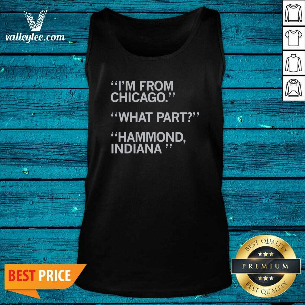 Hot I'm From Chicago What Part Hammond Indiana Shirt - Image 4