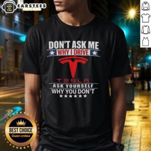 Good Don't Ask Me Why I Drive Tesla Ask Yourself Why You Don't T-Shirt
