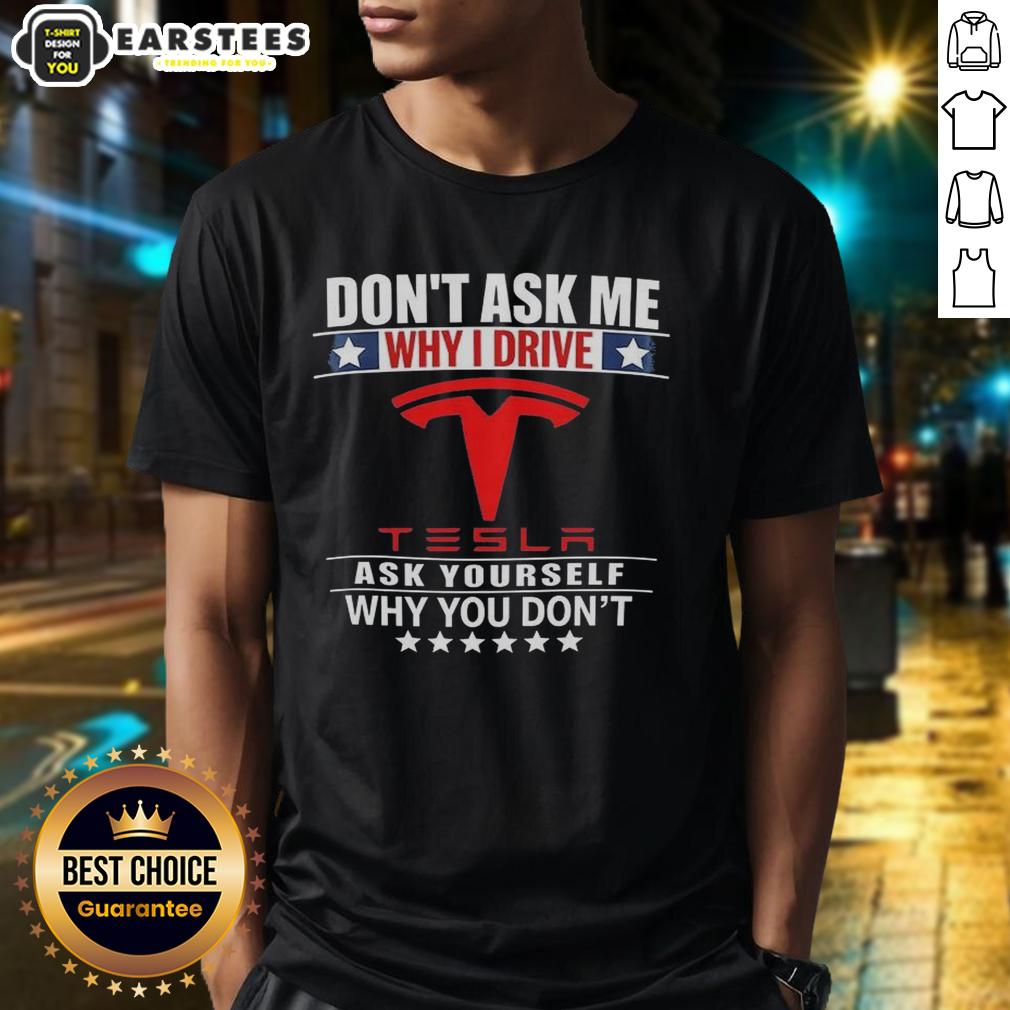 Good Don't Ask Me Why I Drive Tesla Ask Yourself Why You Don't T-Shirt