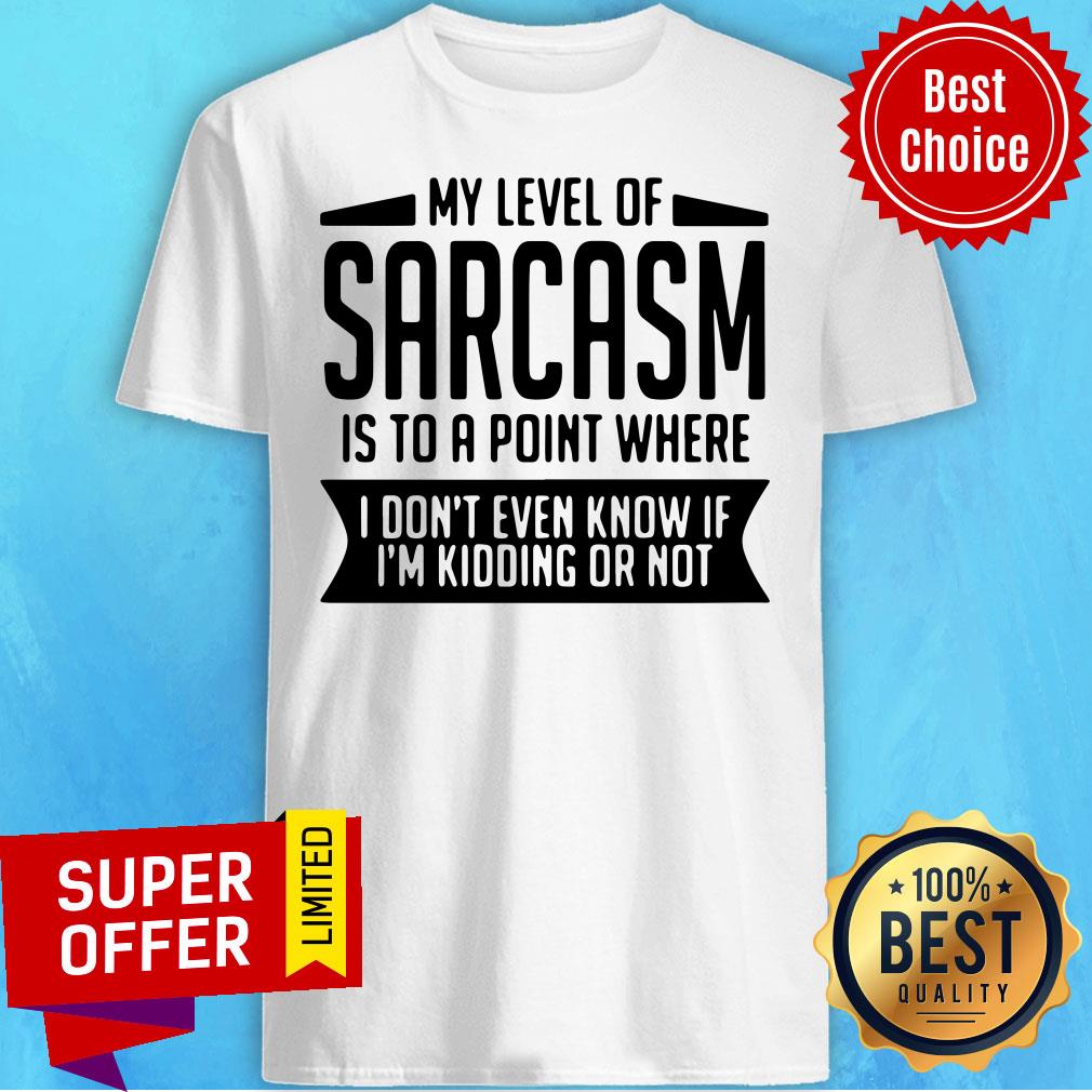 Official My Level Of Sarcasm Is To A Point Where I Don't Even Know If I'm Kidding Or Not Shirt