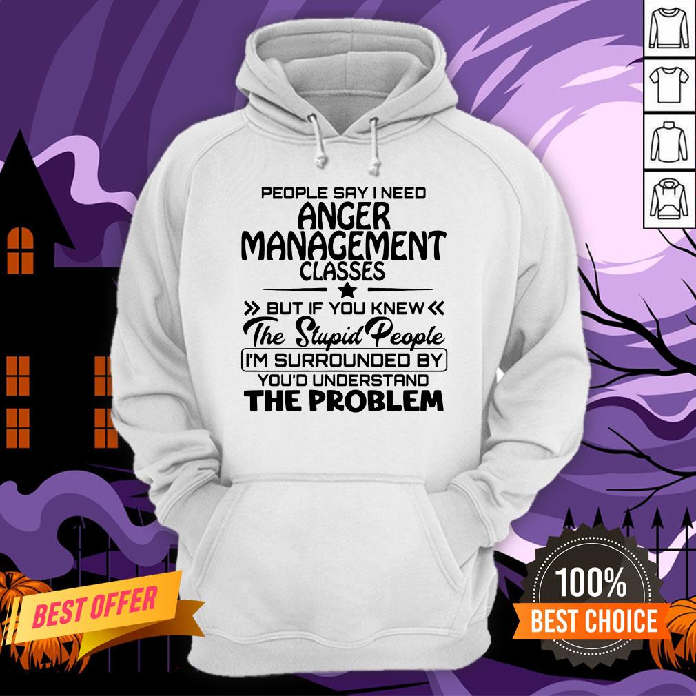 Official People Say I Need Anger Management Classes But If You Knew The Stupid People Shirt - Image 5