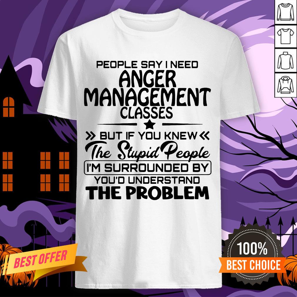 Official People Say I Need Anger Management Classes But If You Knew The Stupid People Shirt