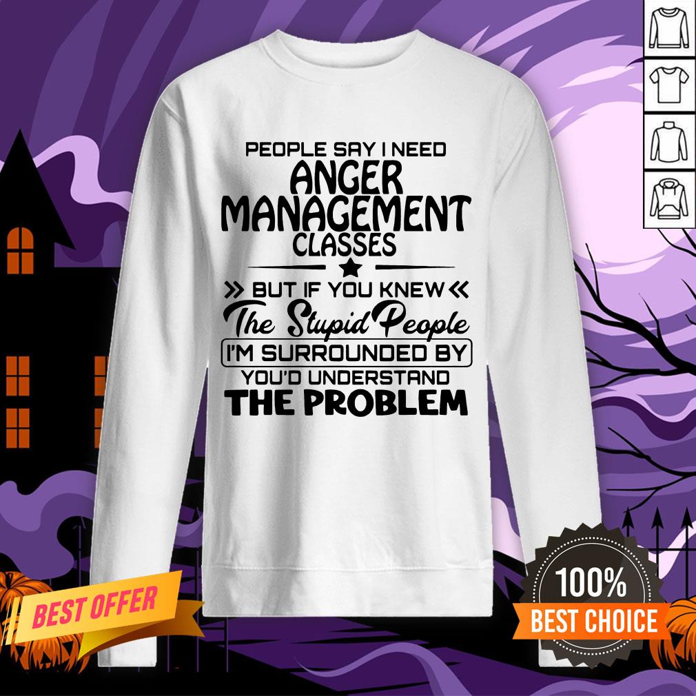 Official People Say I Need Anger Management Classes But If You Knew The Stupid People Shirt - Image 4