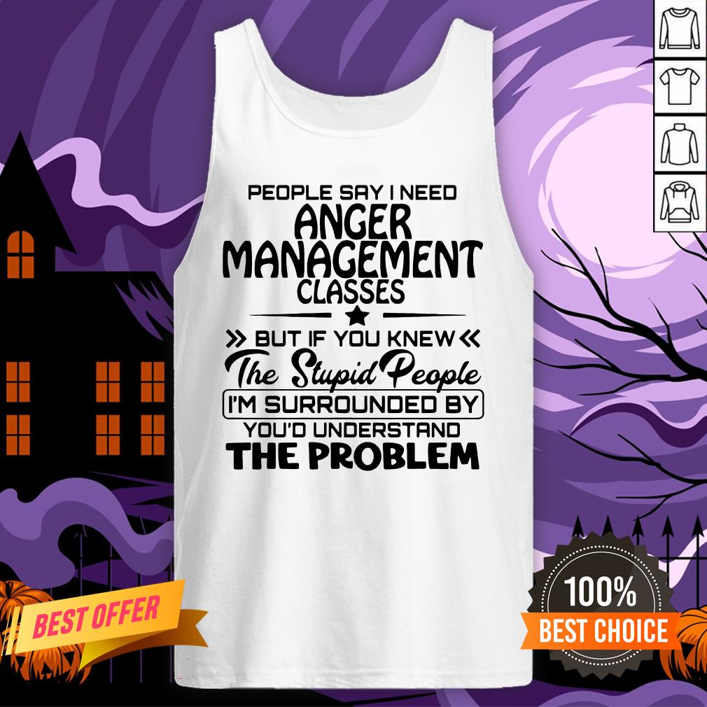 Official People Say I Need Anger Management Classes But If You Knew The Stupid People Shirt - Image 3