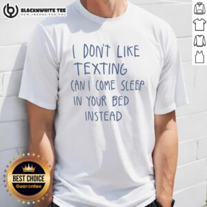Awesome I Don't Like Texting Can I Come Sleep In Your Bed Instead T-Shirt