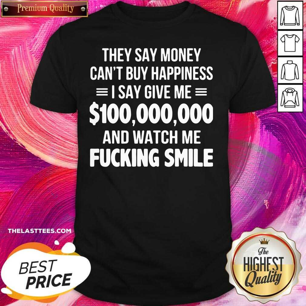 Top They Say Money Cant Buy Happiness I Say Give Me $100000000 And Watch Me Fucking Smile Shirt
