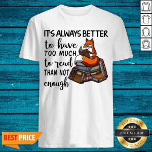 It’s Always Better To Have Too Much To Read Than Not Enough Shirt