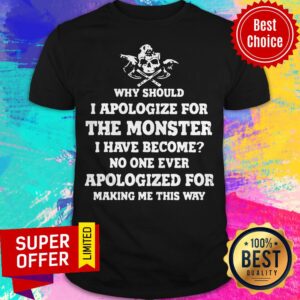 Viking Why Should I Apologize For The Monster I Have Become No One Ever Apologized For Making Me This Way Shirt