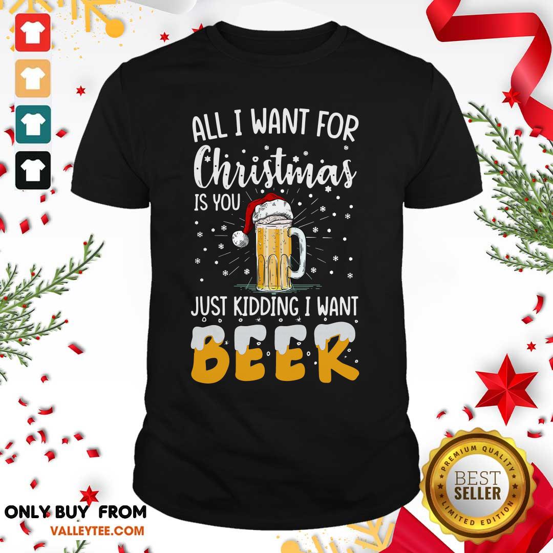 Cool All I Want For Christmas Is You Just Kidding I Want Beer Shirt