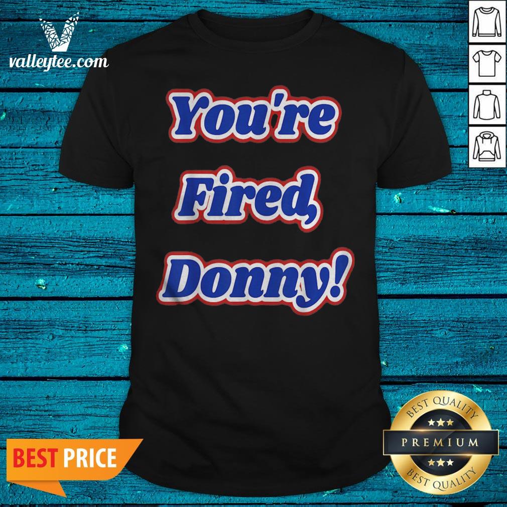 Super Nice Youre Fired Donny Fun Novelty Wear And Shirt