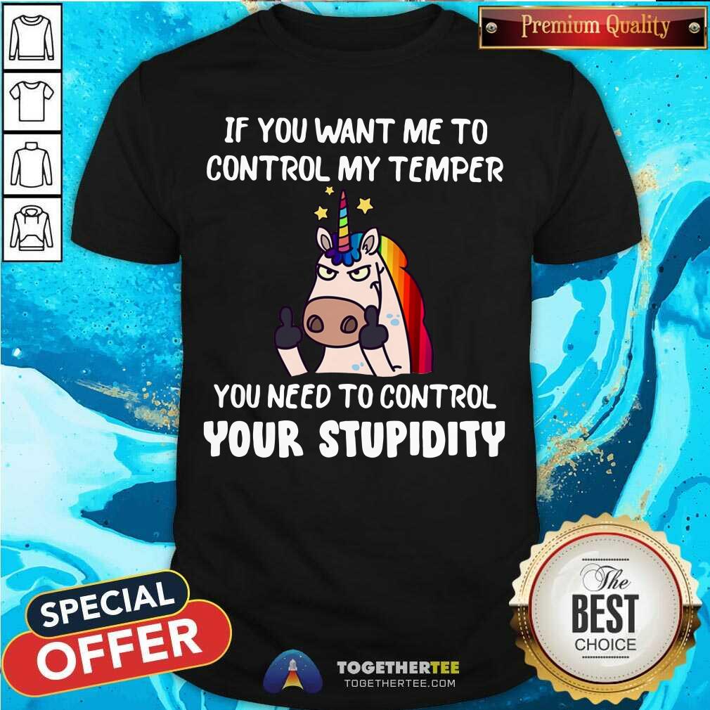 Unicorn If You Want Me To Control My Temper Control Your Stupidity Shirt