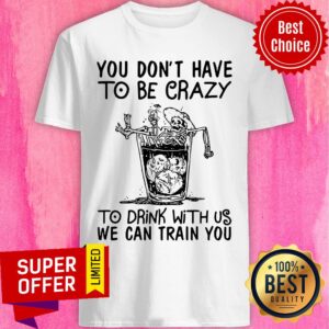 Nice You Don’t Have To Be Crazy To Drink With Us We Can Train You Shirt