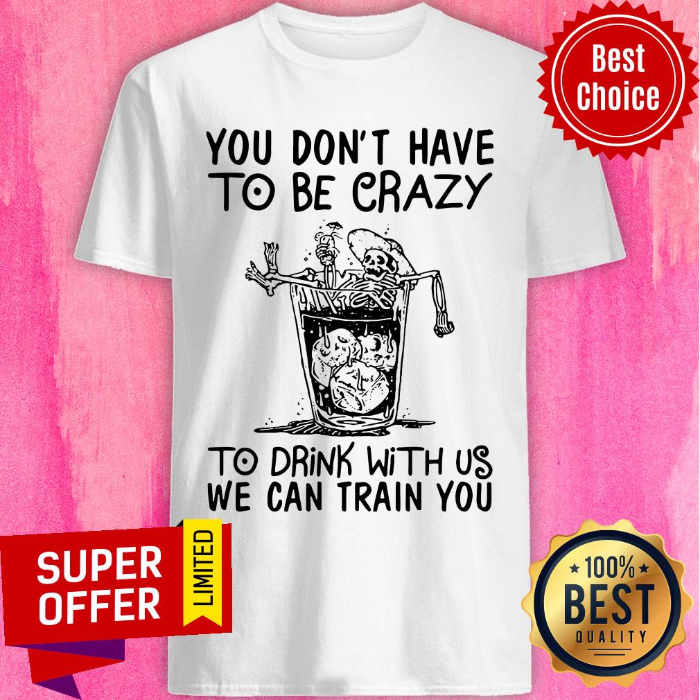 Nice You Don’t Have To Be Crazy To Drink With Us We Can Train You Shirt