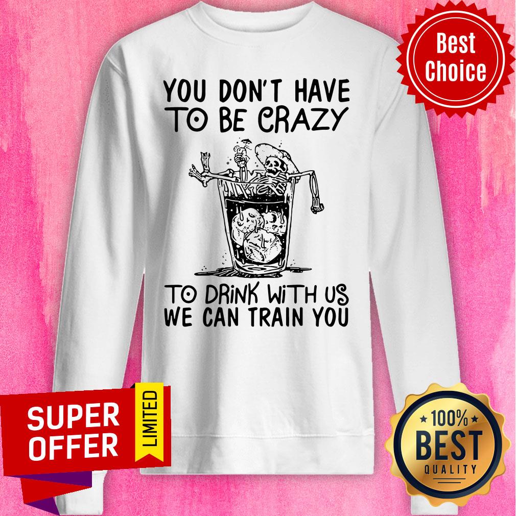 Nice You Don’t Have To Be Crazy To Drink With Us We Can Train You Shirt - Image 5