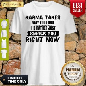 Karma Takes Way Too Long I’d Rather Just Smack You Right Now Shirt