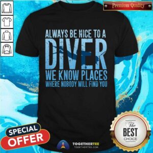 Hot Always Be Nice To A Diver We Know Places Where Nobody Will Find Shirt