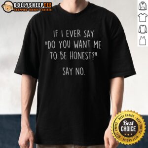 Funny If I Ever Say Do You Want Me To Be Honest Say No T-Shirt