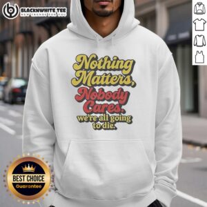 Alternative view of Top Nothing Matters Nobody Cares We're All Going To Die Funny T-Shirt