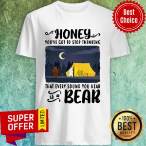 Top Honey You've Got To Stop Thinking That Every Sound You Hear Bear Shirt