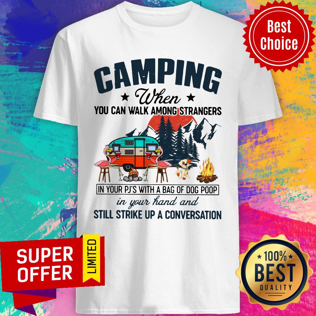 Camping When You Can Walk Among Strangers In Your PJ’s With A Bag Of Dog Poop In Your Hand And Still Strike Up A Conversation Shirt