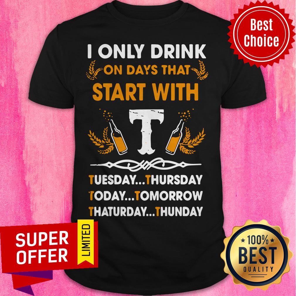 I Only Drink On Days That Start With Tuesday Thursday Today Tomorrow Saturday Thunder Shirt