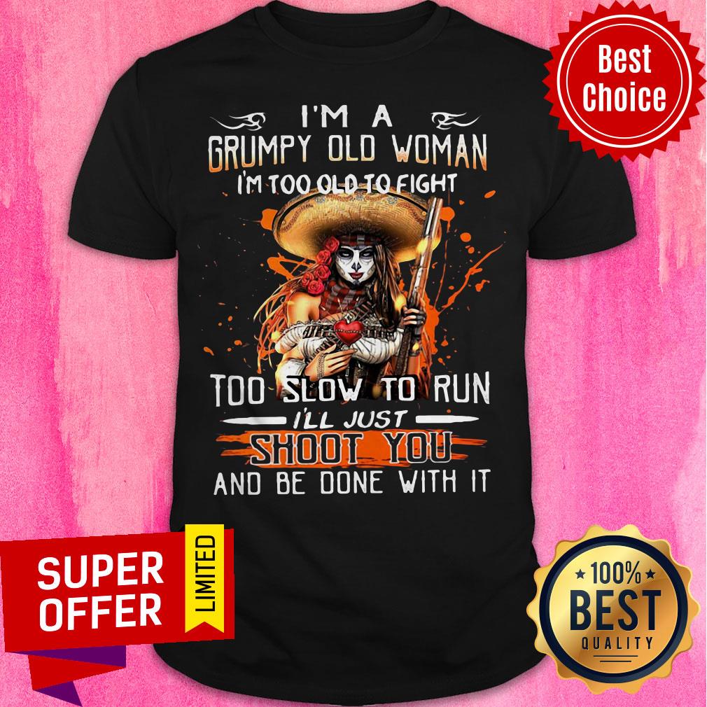 I’m A Grumpy Old Woman I’m Too Old To Fight Too Slow To Run I’ll Just Shoot You And Be Done With It Shirt