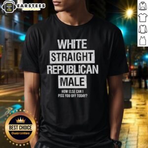 Good White Straight Republican Male How Else Can I Piss You Off Today T-Shirt