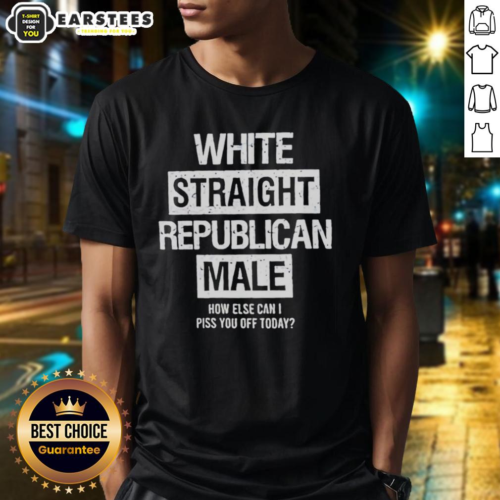 Good White Straight Republican Male How Else Can I Piss You Off Today T-Shirt