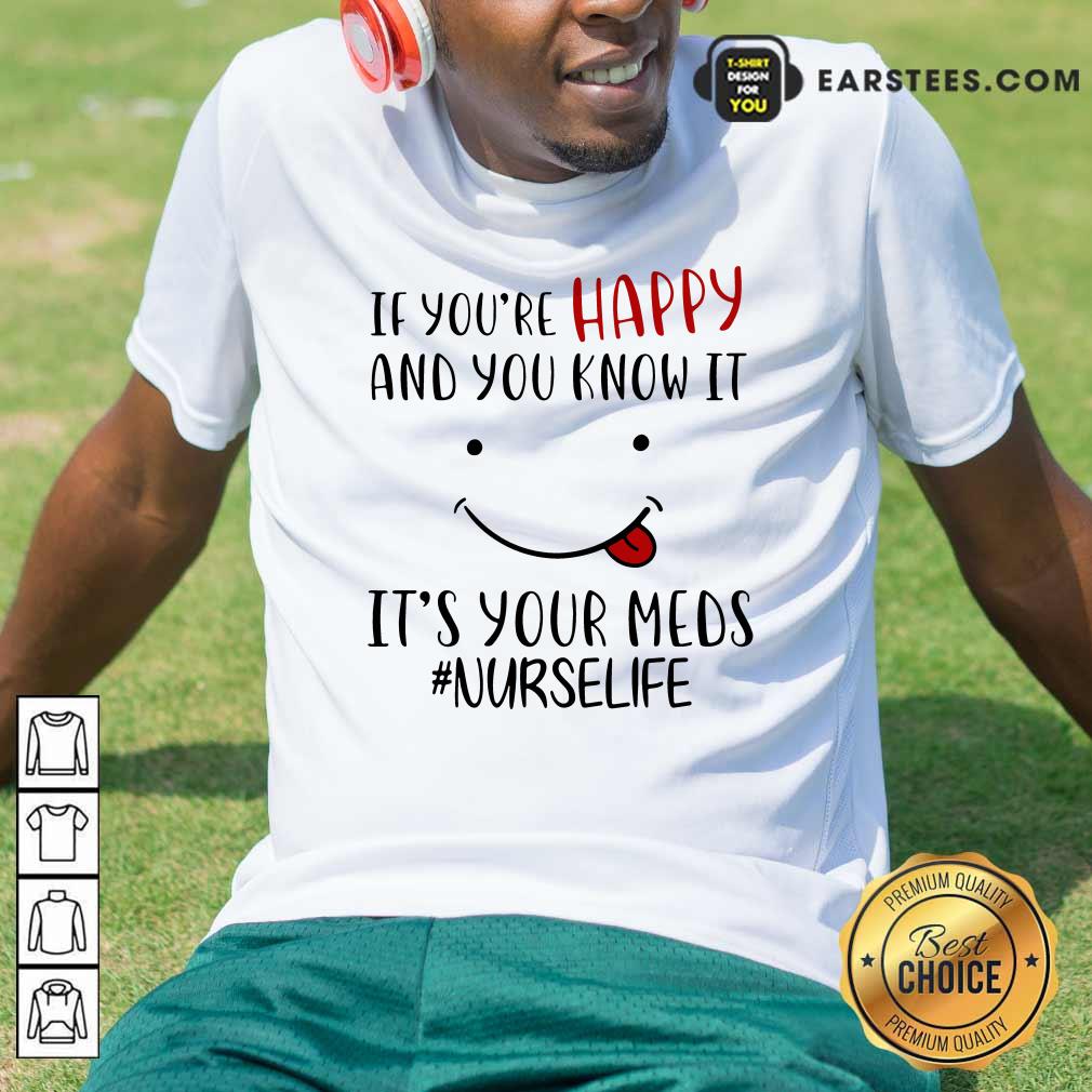Good If Youre Happy And You Know It Its Your Meds Nurselife Shirt