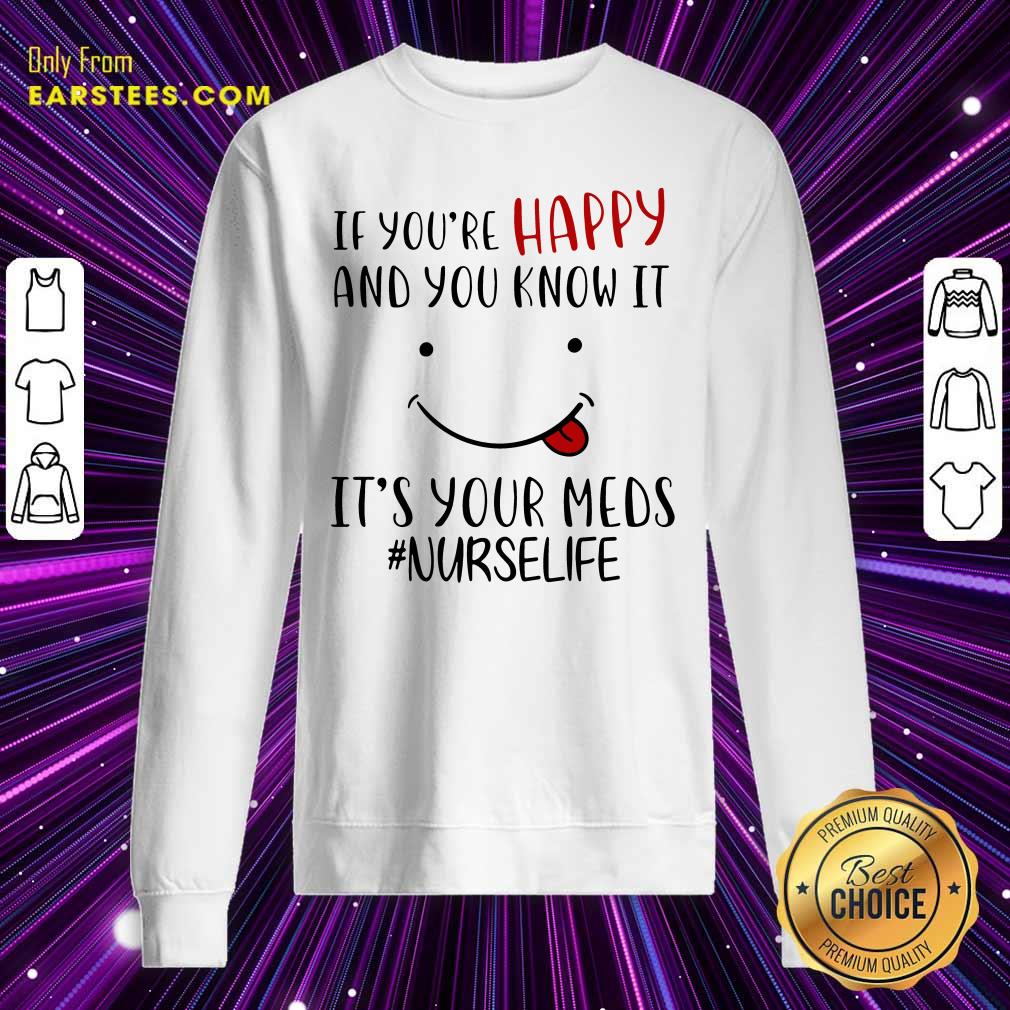 Good If Youre Happy And You Know It Its Your Meds Nurselife Shirt - Image 5