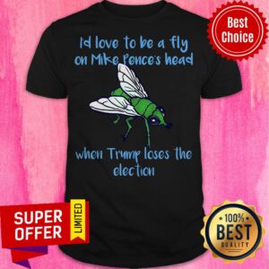 I’d Love To Be A Fly On Pence’s Head When Trump Loses The Election Shirt