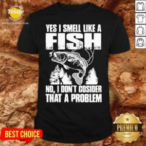 Funny Yes I Smell Like A Fish No I Don’t Cosider That A Problem Shirt