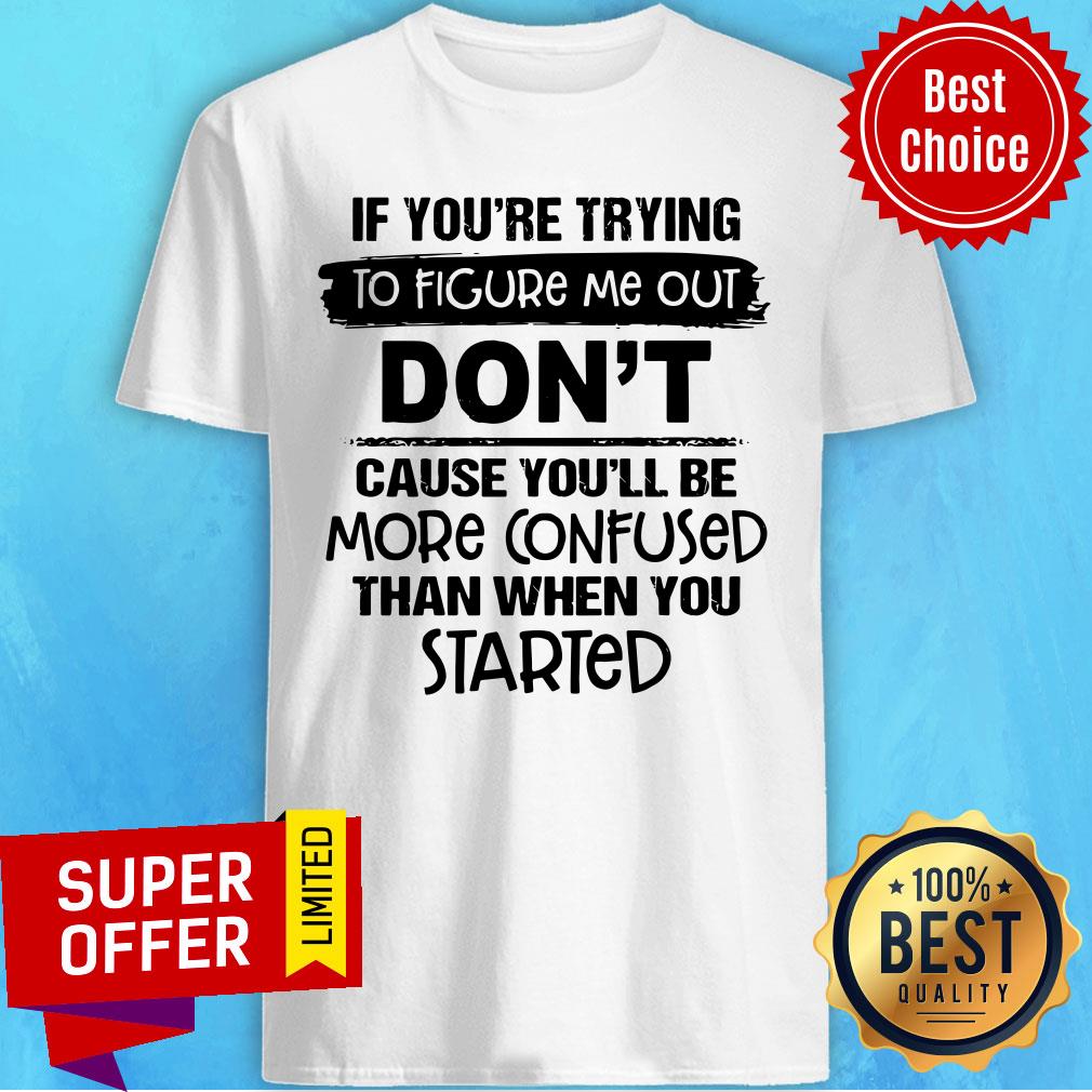 If you're Trying To Figure Me Out Don't Cause You'll Be More Confused Than When You Started Shirt