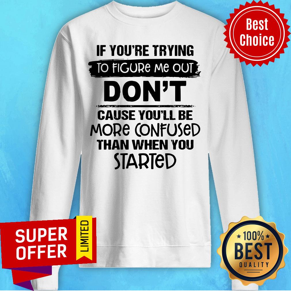 If you're Trying To Figure Me Out Don't Cause You'll Be More Confused Than When You Started Shirt - Image 5