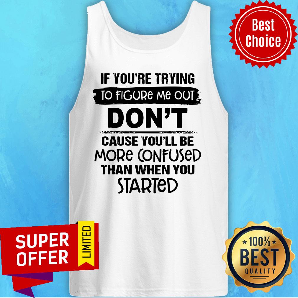If you're Trying To Figure Me Out Don't Cause You'll Be More Confused Than When You Started Shirt - Image 4