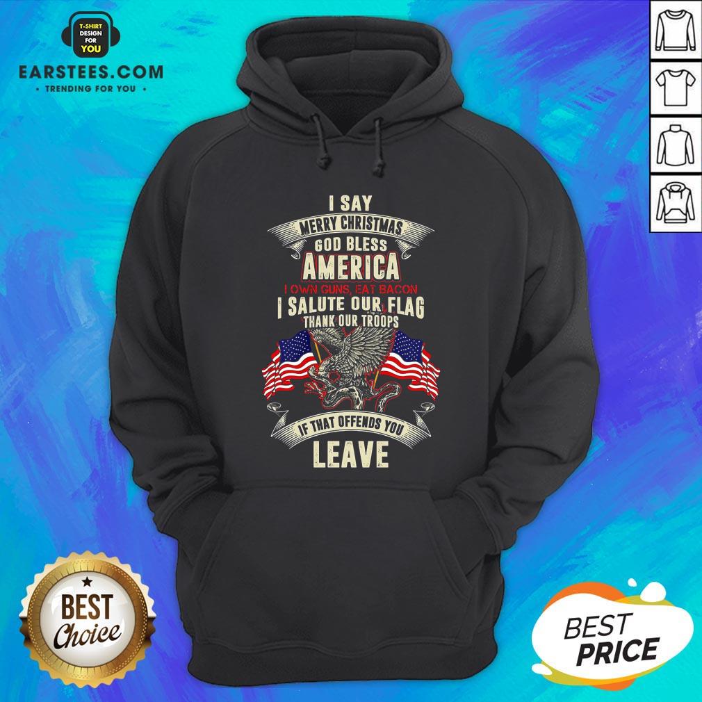 Top I Say Merry Christmas God Bless America I Own Guns Eat Bacon I Salute Our Flag Thank Our Troops If That Offends You Leave Shirt - Image 2