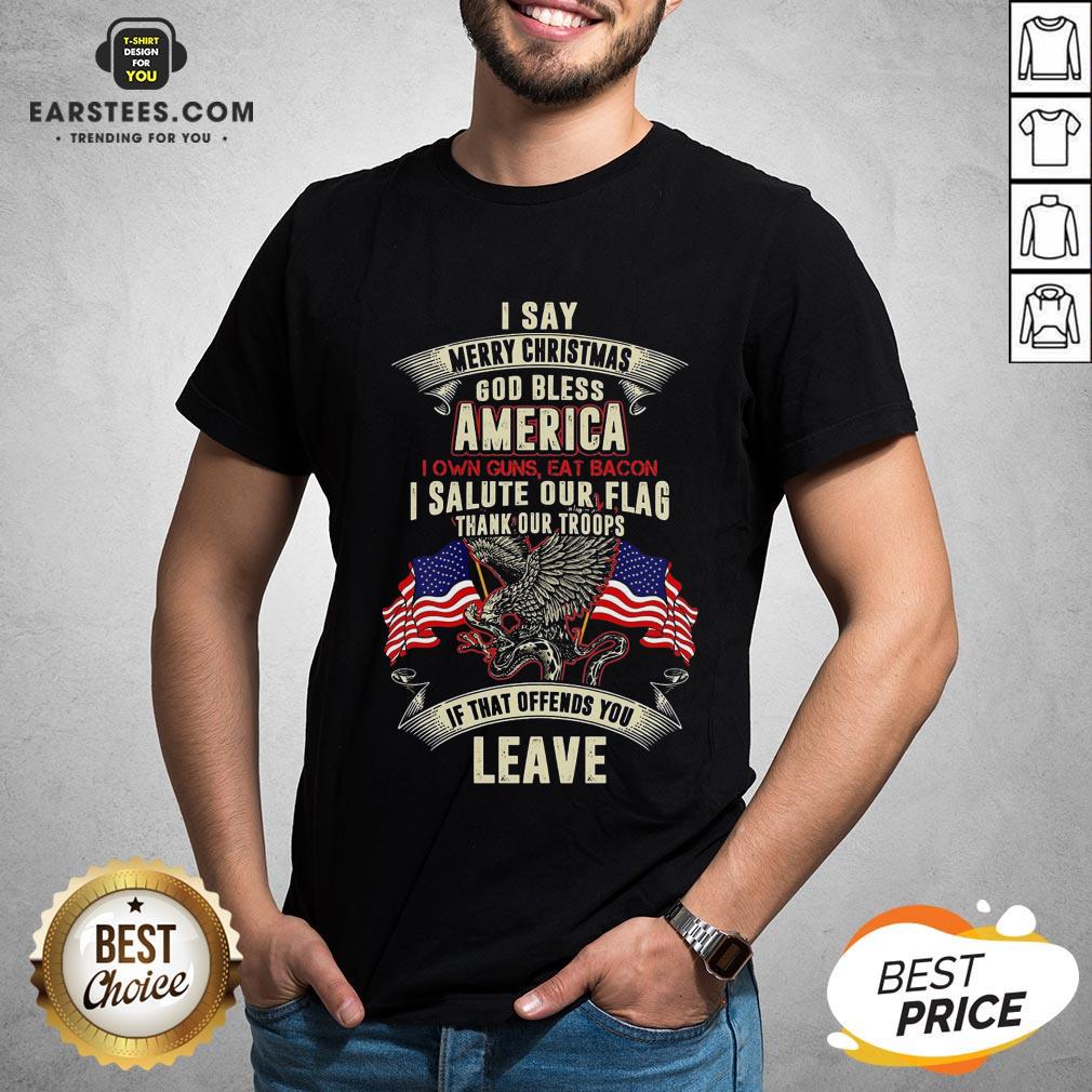 Top I Say Merry Christmas God Bless America I Own Guns Eat Bacon I Salute Our Flag Thank Our Troops If That Offends You Leave Shirt
