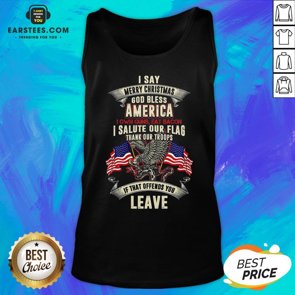 Top I Say Merry Christmas God Bless America I Own Guns Eat Bacon I Salute Our Flag Thank Our Troops If That Offends You Leave Shirt - Image 4