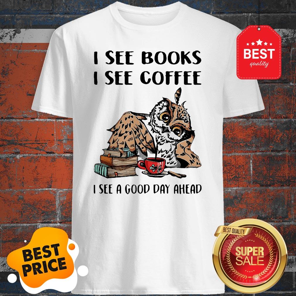 Owl I See Books I See Coffee I See A Good Day Ahead Shirt