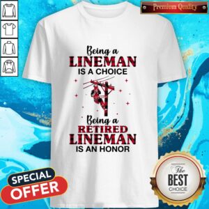 Being A Lineman Is A Choice Being A Retired Lineman Is An Honor Shirt