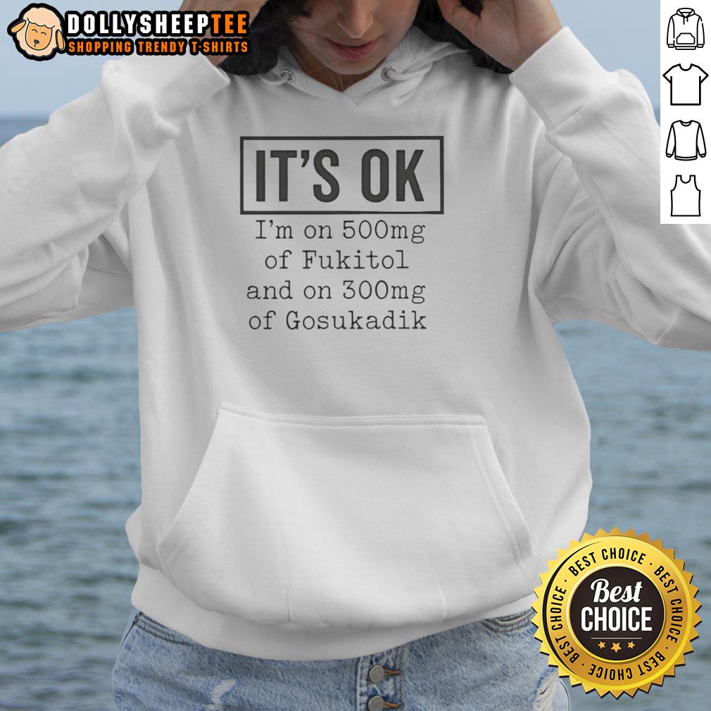 Original It's Ok I'm On 500 Mg Of Fukitol And On 300mg Of Gosukadik T-Shirt - Image 2