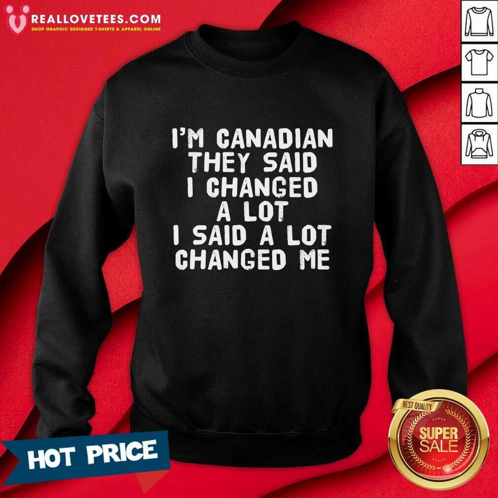 I'm Canadian They Said I Changed A Lot I Said A Lot Changed Me Shirt - Image 5